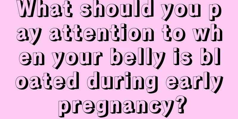 What should you pay attention to when your belly is bloated during early pregnancy?