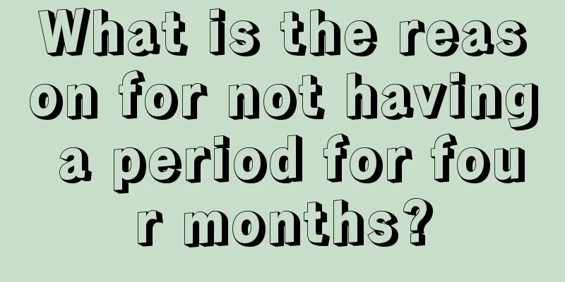 What is the reason for not having a period for four months?