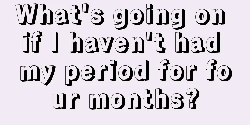 What's going on if I haven't had my period for four months?