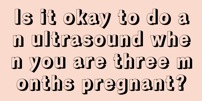 Is it okay to do an ultrasound when you are three months pregnant?