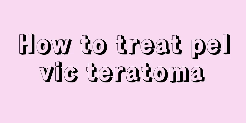 How to treat pelvic teratoma