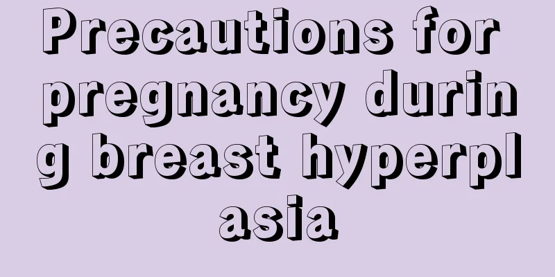 Precautions for pregnancy during breast hyperplasia