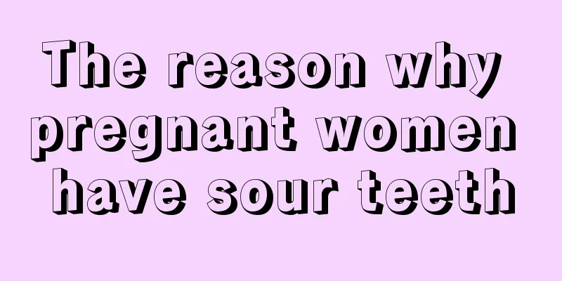 The reason why pregnant women have sour teeth