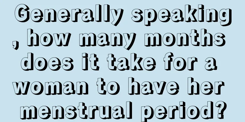 Generally speaking, how many months does it take for a woman to have her menstrual period?