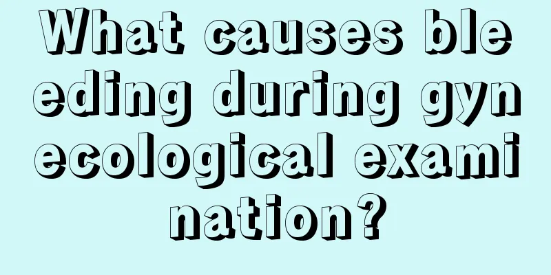 What causes bleeding during gynecological examination?