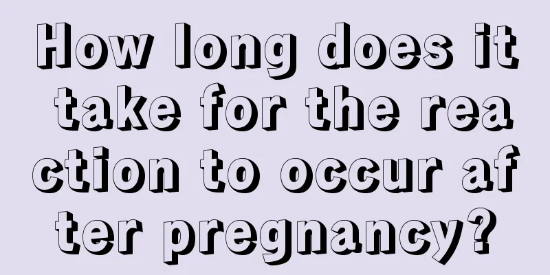 How long does it take for the reaction to occur after pregnancy?