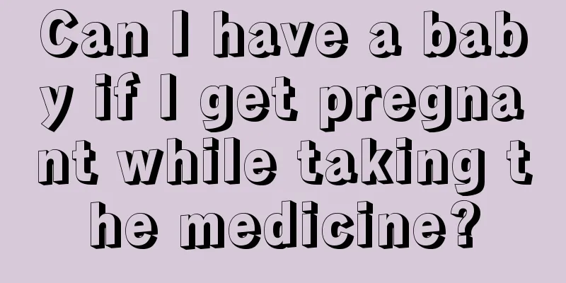 Can I have a baby if I get pregnant while taking the medicine?