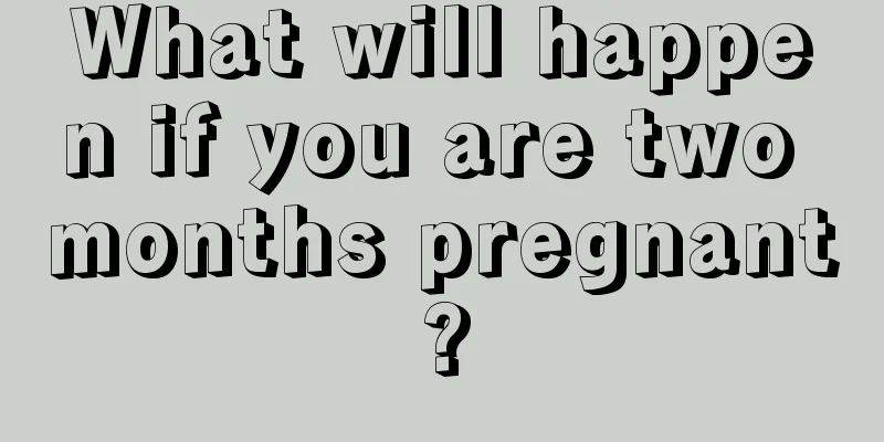 What will happen if you are two months pregnant?