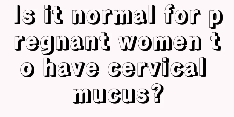 Is it normal for pregnant women to have cervical mucus?