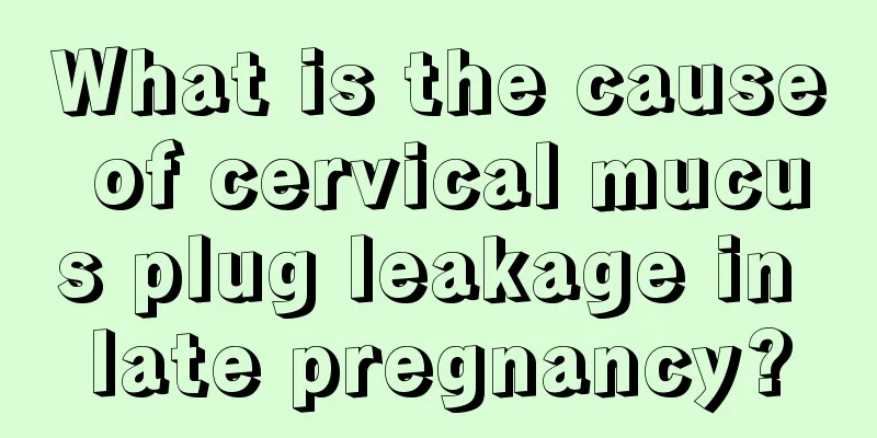 What is the cause of cervical mucus plug leakage in late pregnancy?