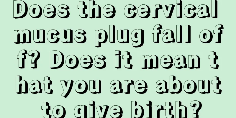 Does the cervical mucus plug fall off? Does it mean that you are about to give birth?