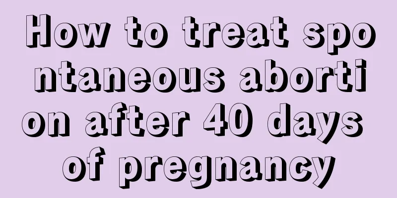 How to treat spontaneous abortion after 40 days of pregnancy