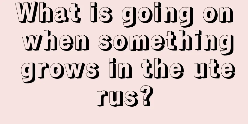 What is going on when something grows in the uterus?