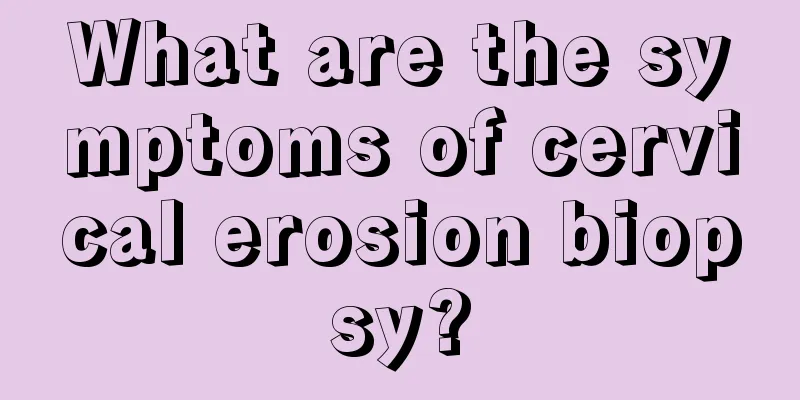 What are the symptoms of cervical erosion biopsy?