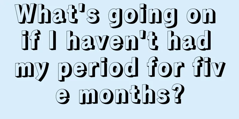 What's going on if I haven't had my period for five months?