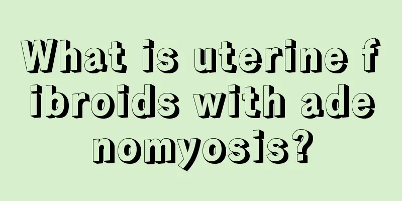 What is uterine fibroids with adenomyosis?