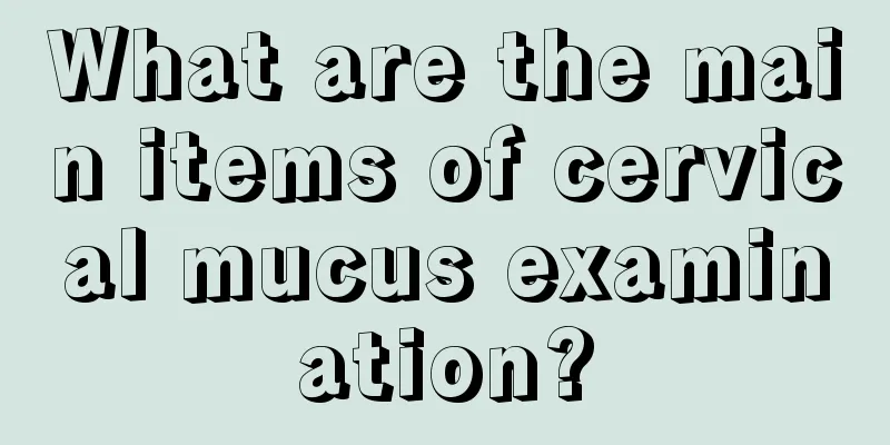 What are the main items of cervical mucus examination?