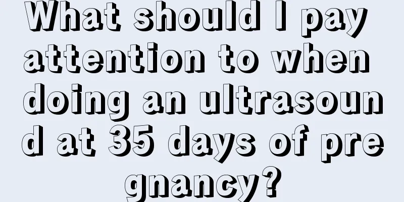 What should I pay attention to when doing an ultrasound at 35 days of pregnancy?