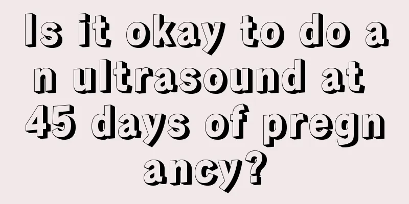 Is it okay to do an ultrasound at 45 days of pregnancy?