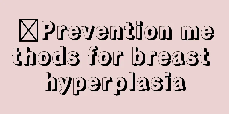 ​Prevention methods for breast hyperplasia