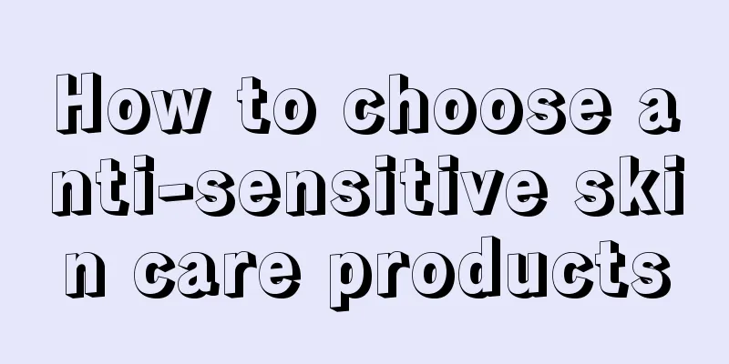 How to choose anti-sensitive skin care products