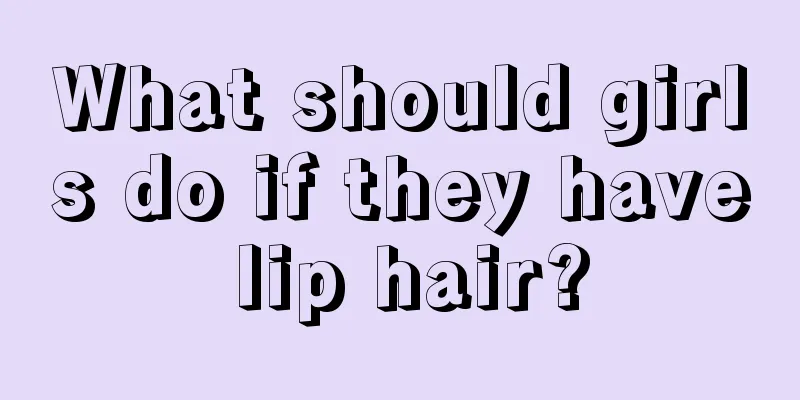 What should girls do if they have lip hair?