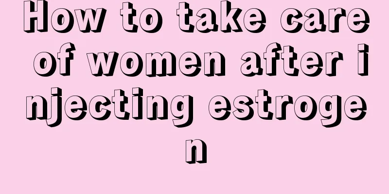 How to take care of women after injecting estrogen