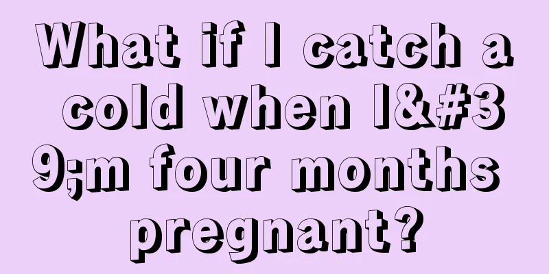 What if I catch a cold when I'm four months pregnant?