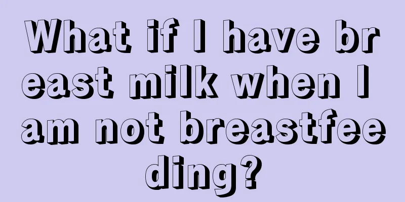 What if I have breast milk when I am not breastfeeding?