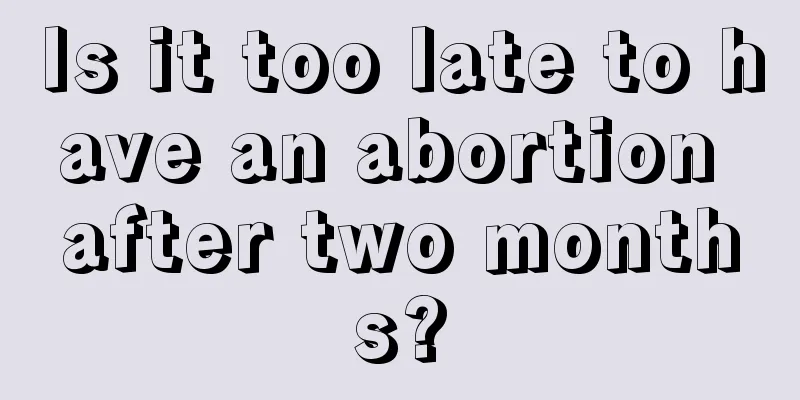 Is it too late to have an abortion after two months?