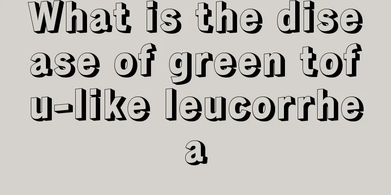 What is the disease of green tofu-like leucorrhea