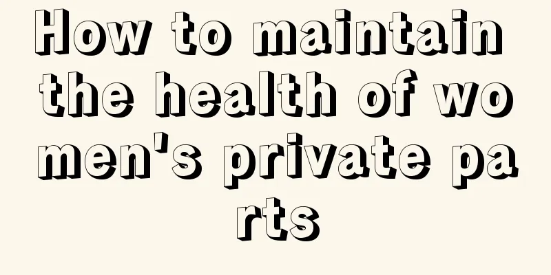 How to maintain the health of women's private parts