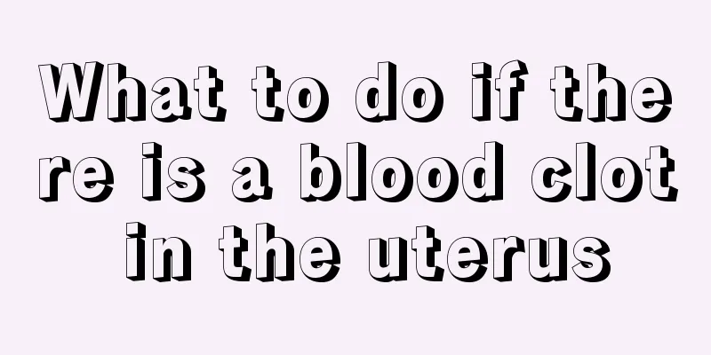 What to do if there is a blood clot in the uterus