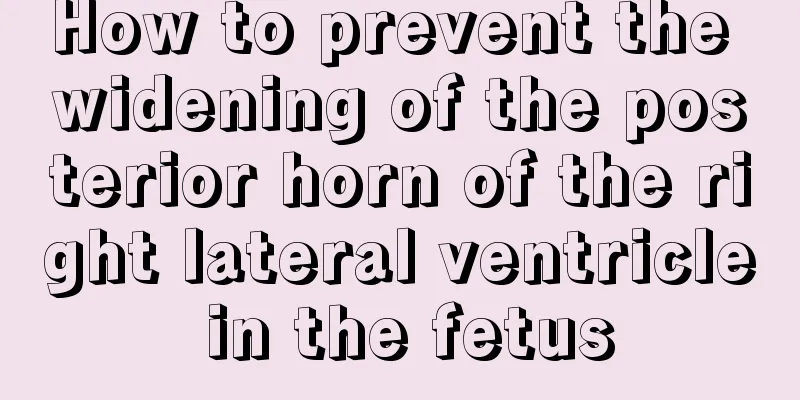 How to prevent the widening of the posterior horn of the right lateral ventricle in the fetus