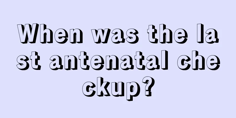 When was the last antenatal checkup?