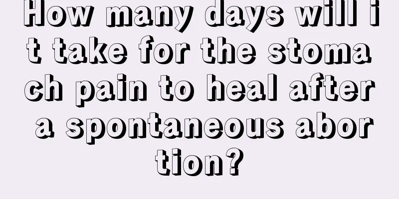 How many days will it take for the stomach pain to heal after a spontaneous abortion?