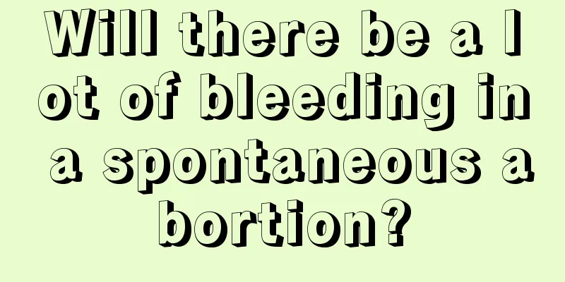 Will there be a lot of bleeding in a spontaneous abortion?