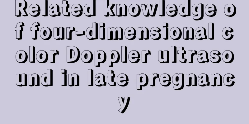 Related knowledge of four-dimensional color Doppler ultrasound in late pregnancy