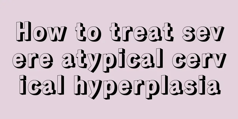 How to treat severe atypical cervical hyperplasia