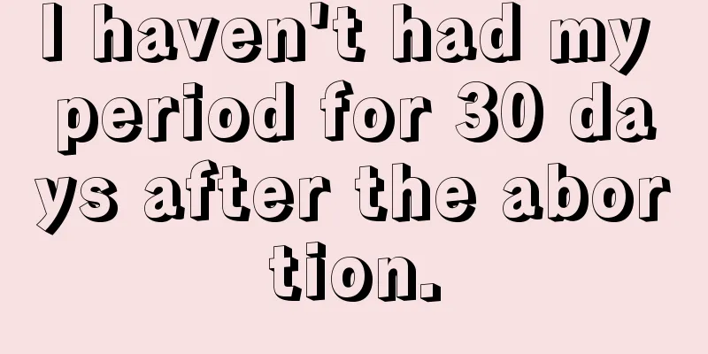 I haven't had my period for 30 days after the abortion.