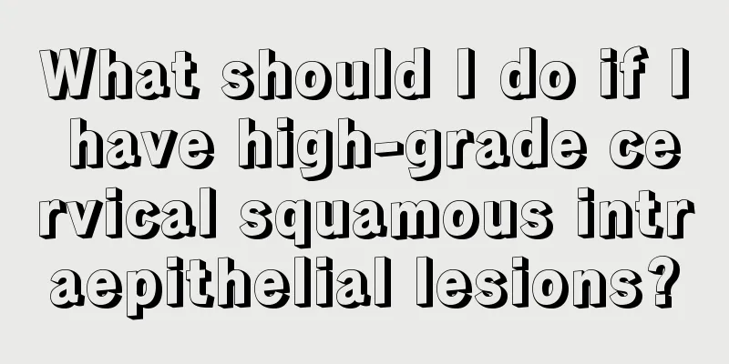 What should I do if I have high-grade cervical squamous intraepithelial lesions?