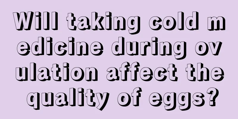 Will taking cold medicine during ovulation affect the quality of eggs?