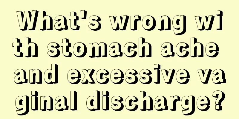 What's wrong with stomach ache and excessive vaginal discharge?