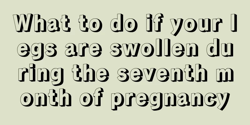 What to do if your legs are swollen during the seventh month of pregnancy