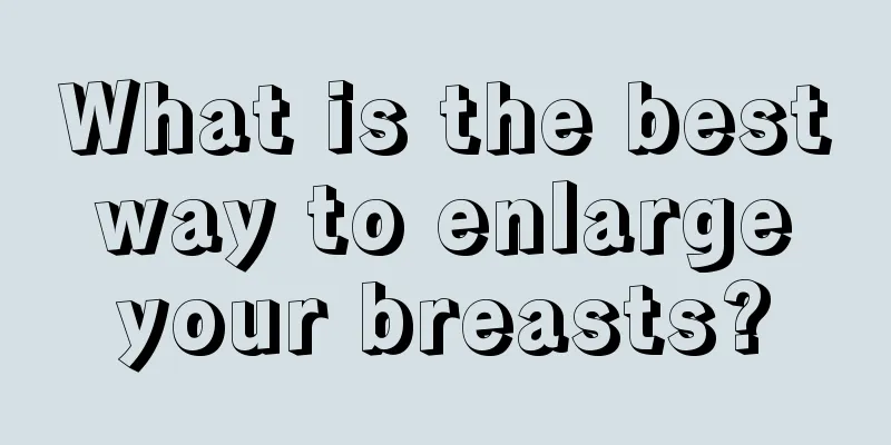 What is the best way to enlarge your breasts?