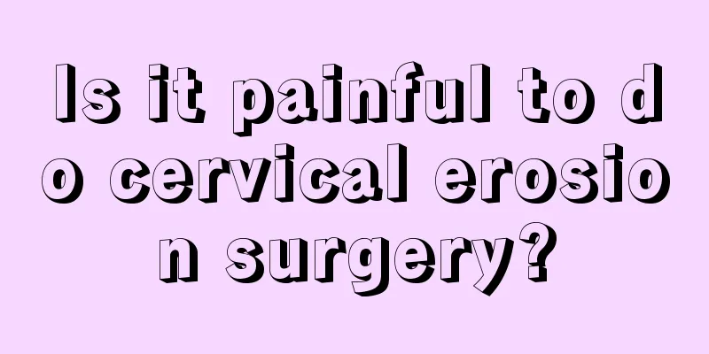 Is it painful to do cervical erosion surgery?