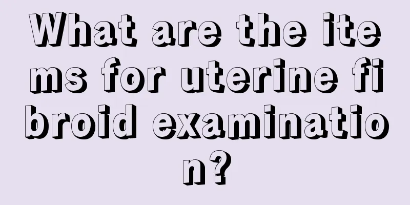 What are the items for uterine fibroid examination?