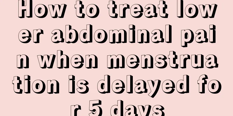 How to treat lower abdominal pain when menstruation is delayed for 5 days