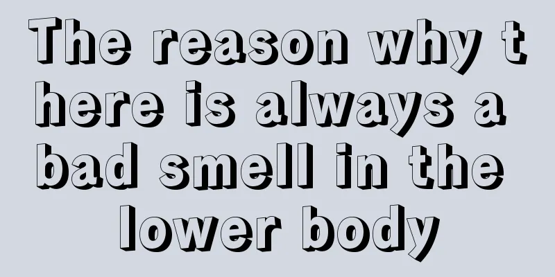 The reason why there is always a bad smell in the lower body