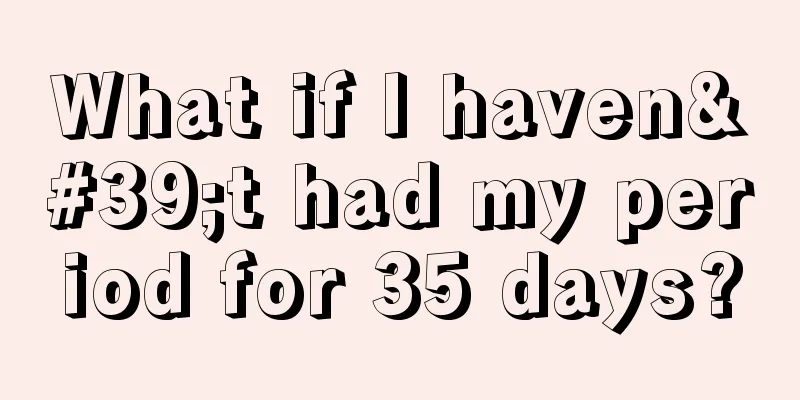 What if I haven't had my period for 35 days?